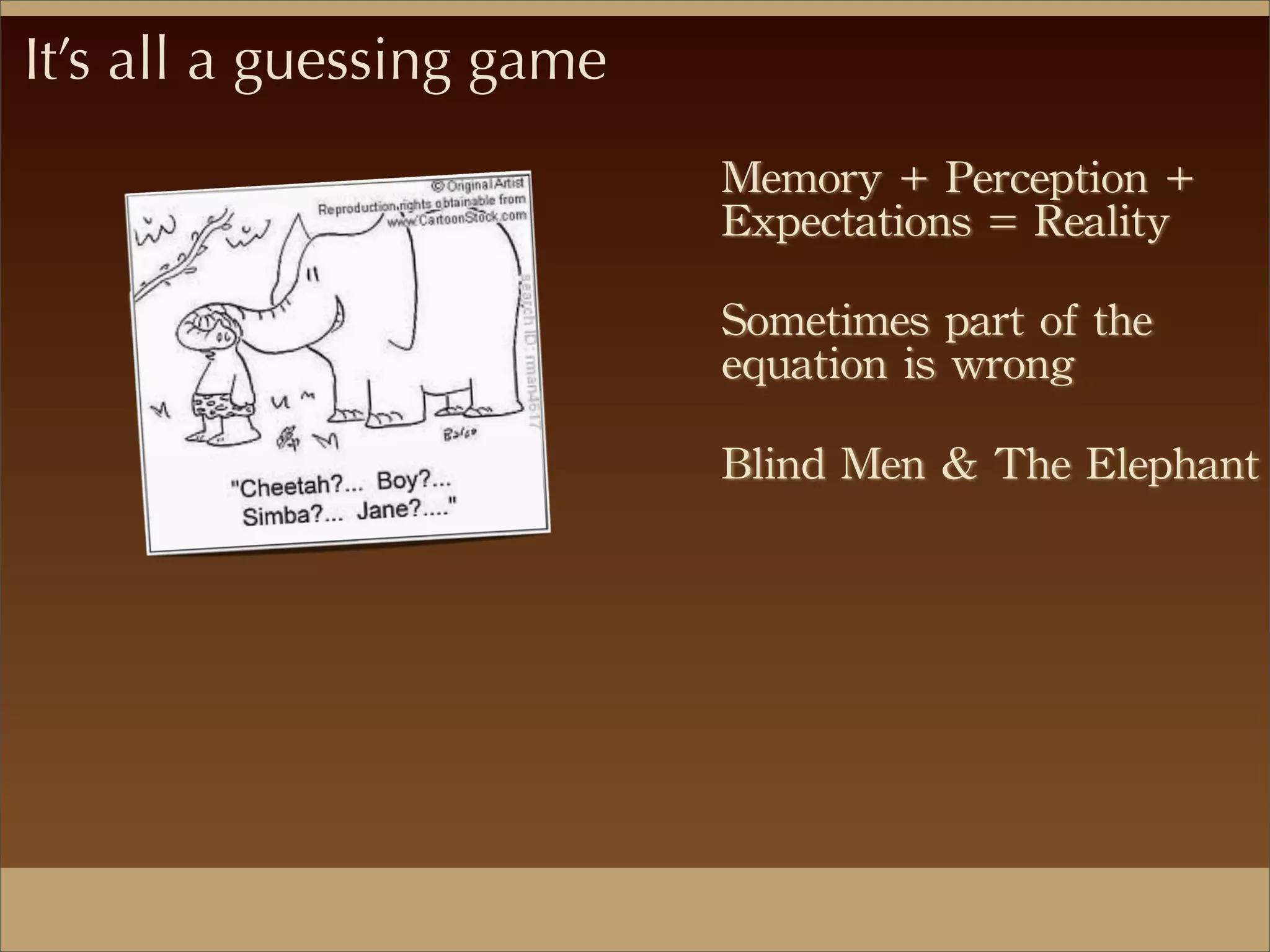 It’s all a guessing game
Memory	
 +	
 Perception	
 +	
 
Expectations	
 =	
 Reality
Sometimes	
 part	
 of	
 the	
 
equation	
 is	
 wrong
Blind	
 Men	
 &	
 The	
 Elephant
 