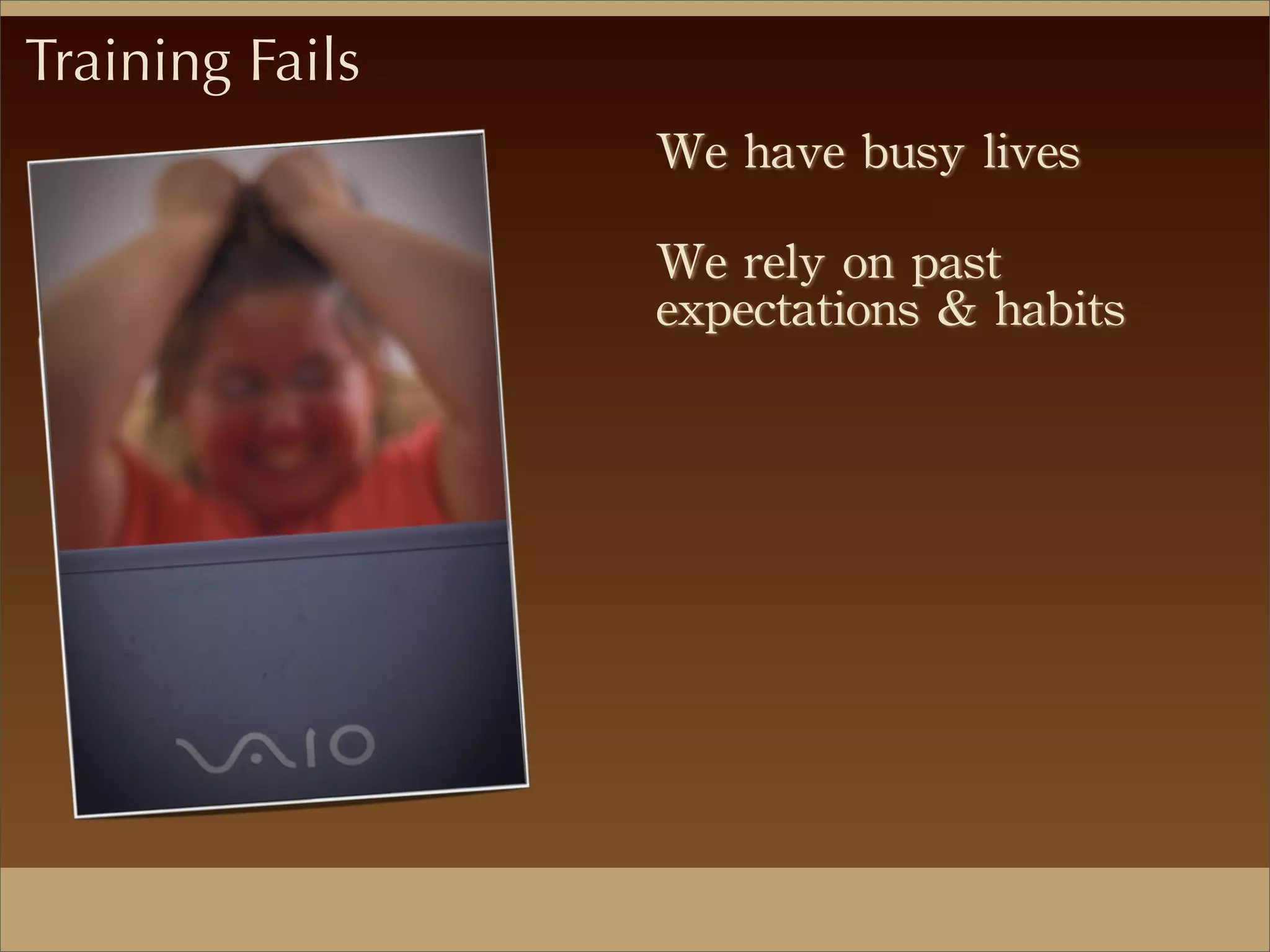 We	
 have	
 busy	
 lives
We	
 rely	
 on	
 past	
 
expectations	
 &	
 habits
Training Fails
 
