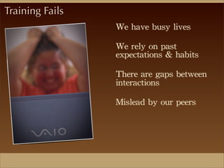 We	
 have	
 busy	
 lives
We	
 rely	
 on	
 past	
 
expectations	
 &	
 habits
There	
 are	
 gaps	
 between	
 
interactions
Mislead	
 by	
 our	
 peers
Training Fails
 