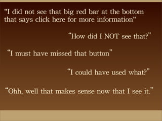 "I	
 did	
 not	
 see	
 that	
 big	
 red	
 bar	
 at	
 the	
 bottom	
 
that	
 says	
 click	
 here	
 for	
 more	
 information"
“How	
 did	
 I	
 NOT	
 see	
 that?”
“I	
 must	
 have	
 missed	
 that	
 button”
“I	
 could	
 have	
 used	
 what?”
“Ohh,	
 well	
 that	
 makes	
 sense	
 now	
 that	
 I	
 see	
 it.”
 