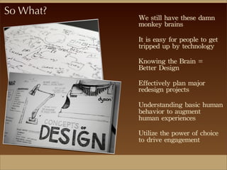 So What?
We	
 still	
 have	
 these	
 damn	
 
monkey	
 brains
It	
 is	
 easy	
 for	
 people	
 to	
 get	
 
tripped	
 up	
 by	
 technology
Knowing	
 the	
 Brain	
 =	
 
Better	
 Design
Effectively	
 plan	
 major	
 
redesign	
 projects
Understanding	
 basic	
 human	
 
behavior	
 to	
 augment	
 
human	
 experiences
Utilize	
 the	
 power	
 of	
 choice	
 
to	
 drive	
 engagement
 