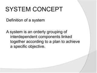 SYSTEM CONCEPT
Definition of a system
A system is an orderly grouping of
interdependent components linked
together according to a plan to achieve
a specific objective.
 