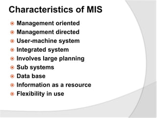 Characteristics of MIS
 Management oriented
 Management directed
 User-machine system
 Integrated system
 Involves large planning
 Sub systems
 Data base
 Information as a resource
 Flexibility in use
 