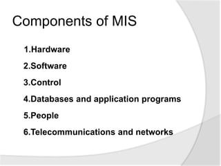 Components of MIS
1.Hardware
2.Software
3.Control
4.Databases and application programs
5.People
6.Telecommunications and networks
 
