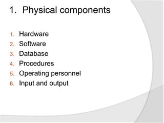 1. Physical components
1. Hardware
2. Software
3. Database
4. Procedures
5. Operating personnel
6. Input and output
 