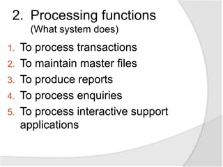 2. Processing functions
(What system does)
1. To process transactions
2. To maintain master files
3. To produce reports
4. To process enquiries
5. To process interactive support
applications
 