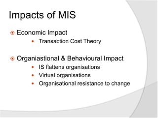 Impacts of MIS
 Economic Impact
 Transaction Cost Theory
 Organiastional & Behavioural Impact
 IS flattens organisations
 Virtual organisations
 Organisational resistance to change
 