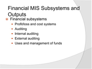 Financial MIS Subsystems and
Outputs
 Financial subsystems
 Profit/loss and cost systems
 Auditing
 Internal auditing
 External auditing
 Uses and management of funds
 