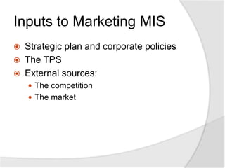 Inputs to Marketing MIS
 Strategic plan and corporate policies
 The TPS
 External sources:
 The competition
 The market
 