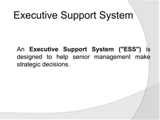 An Executive Support System ("ESS") is
designed to help senior management make
strategic decisions.
Executive Support System
 