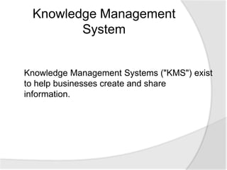 Knowledge Management Systems ("KMS") exist
to help businesses create and share
information.
Knowledge Management
System
 