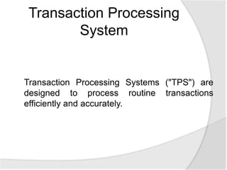 Transaction Processing Systems ("TPS") are
designed to process routine transactions
efficiently and accurately.
Transaction Processing
System
 
