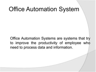 Office Automation Systems are systems that try
to improve the productivity of employee who
need to process data and information.
Office Automation System
 