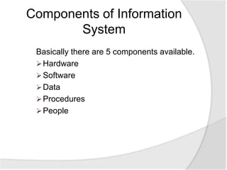 Basically there are 5 components available.
Hardware
Software
Data
Procedures
People
Components of Information
System
 
