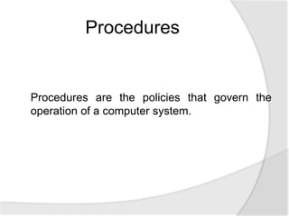 Procedures are the policies that govern the
operation of a computer system.
Procedures
 