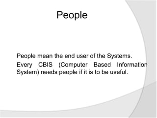 People mean the end user of the Systems.
Every CBIS (Computer Based Information
System) needs people if it is to be useful.
People
 