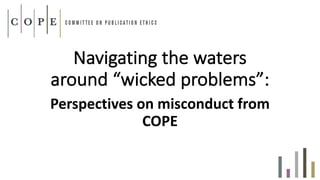 Navigating	the	waters	
around	“wicked	problems”:
Perspectives	on	misconduct	from	
COPE
 