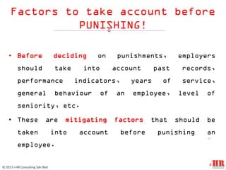 Factors to take account before
PUNISHING!
• Before deciding on punishments, employers
should take into account past records,
performance indicators, years of service,
general behaviour of an employee, level of
seniority, etc.
• These are mitigating factors that should be
taken into account before punishing an
employee.
12
© 2017 i-HR Consulting Sdn Bhd
 