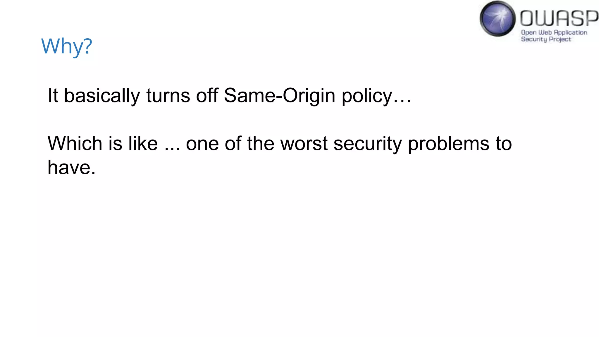 Why?
It basically turns off Same-Origin policy…
Which is like ... one of the worst security problems to
have.
 