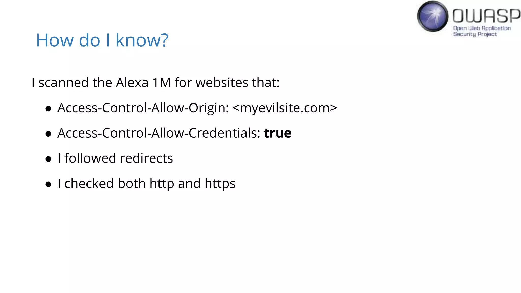 How do I know?
I scanned the Alexa 1M for websites that:
● Access-Control-Allow-Origin: <myevilsite.com>
● Access-Control-Allow-Credentials: true
● I followed redirects
● I checked both http and https
 