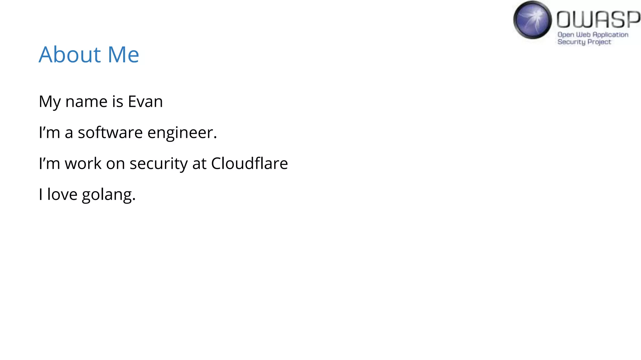 About Me
My name is Evan
I’m a software engineer.
I’m work on security at Cloudflare
I love golang.
 