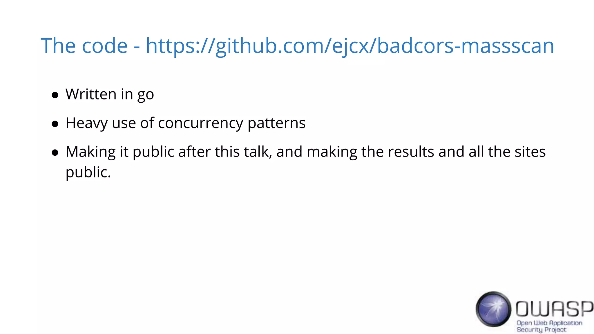 The code - https://github.com/ejcx/badcors-massscan
● Written in go
● Heavy use of concurrency patterns
● Making it public after this talk, and making the results and all the sites
public.
 