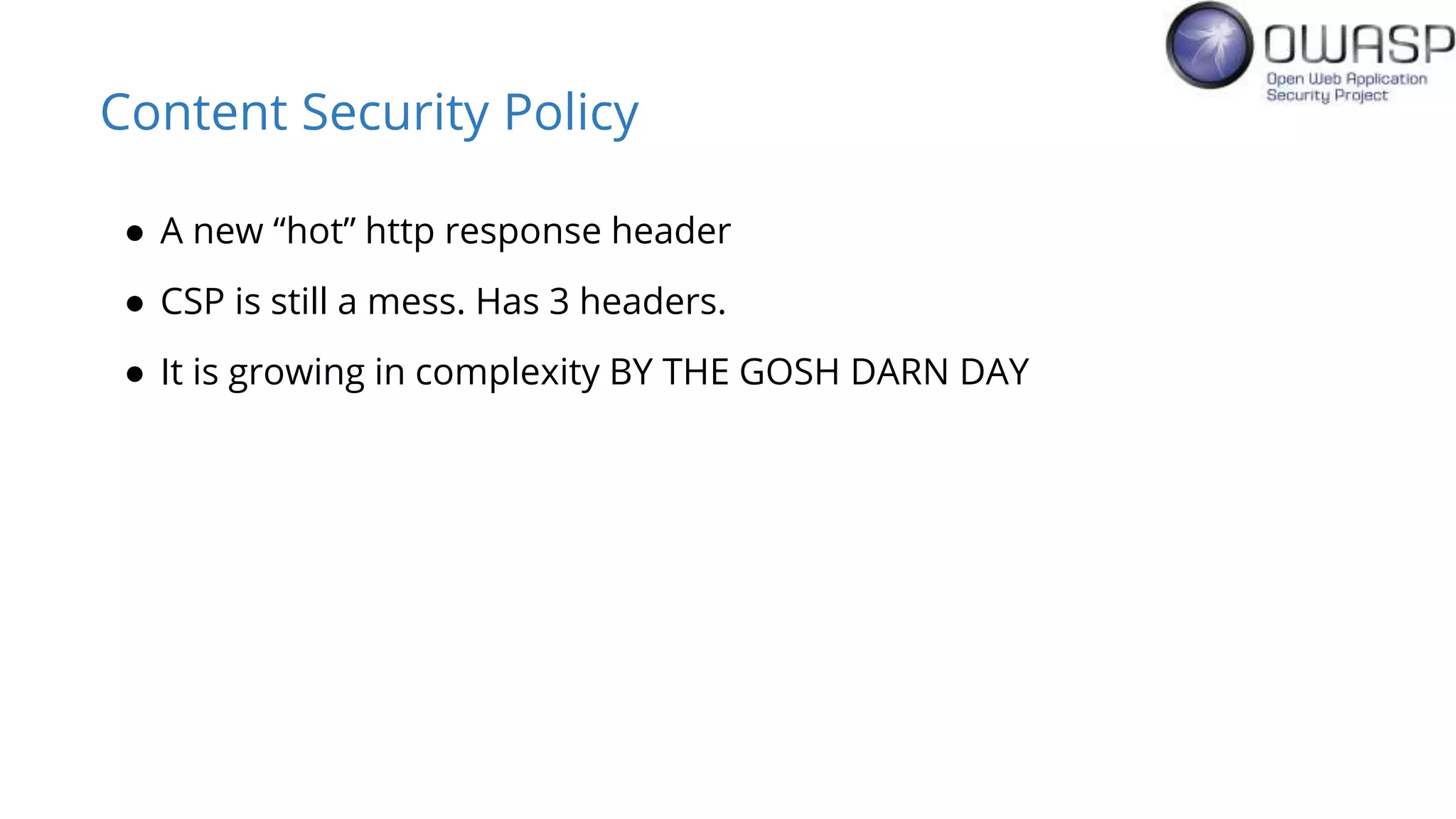 Content Security Policy
● A new “hot” http response header
● CSP is still a mess. Has 3 headers.
● It is growing in complexity BY THE GOSH DARN DAY
 