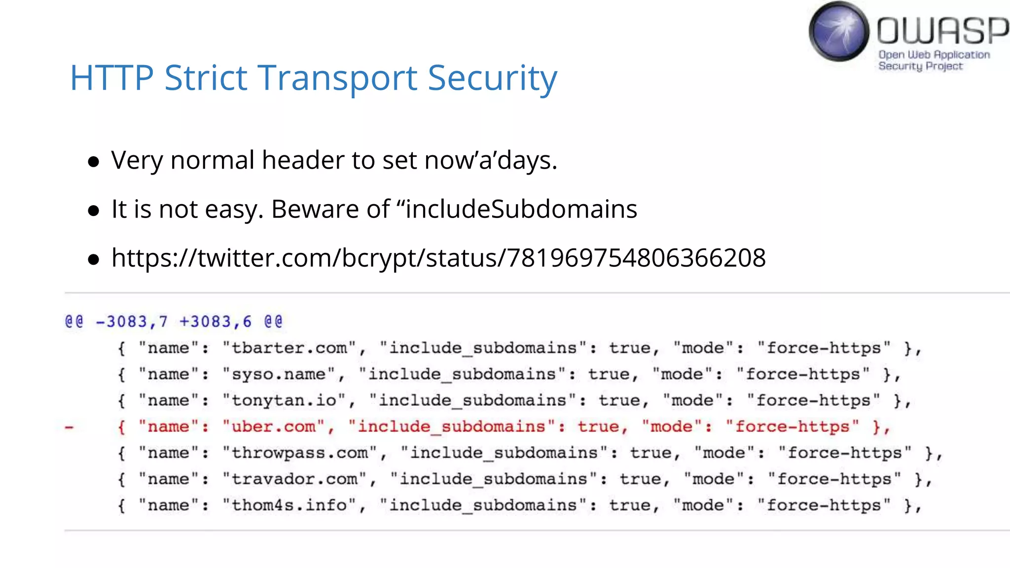 HTTP Strict Transport Security
● Very normal header to set now’a’days.
● It is not easy. Beware of “includeSubdomains
● https://twitter.com/bcrypt/status/781969754806366208
 