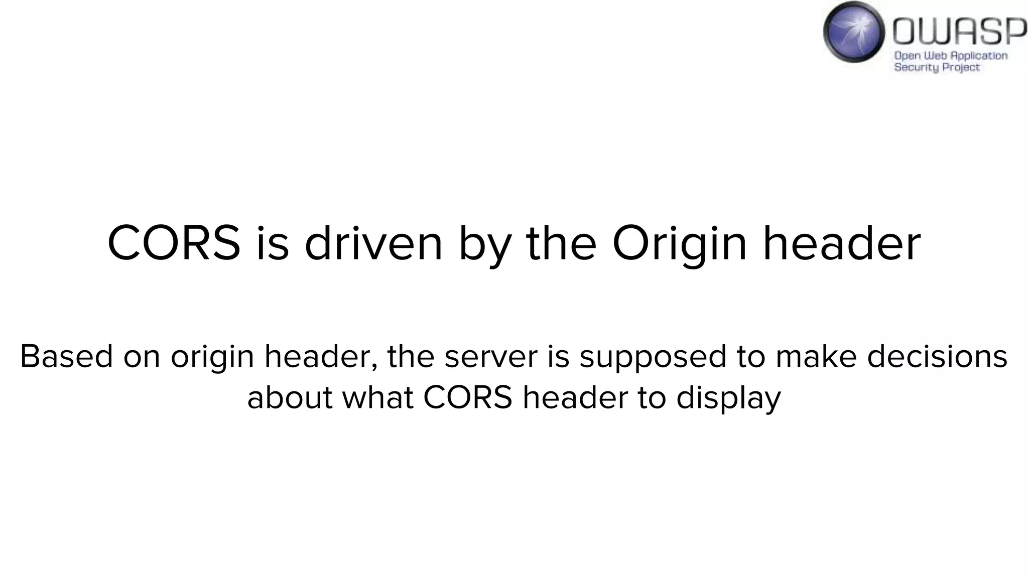 CORS is driven by the Origin header
Based on origin header, the server is supposed to make decisions
about what CORS header to display
 