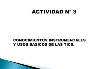 ACTIVIDAD N° 3
CONOCIMIENTOS INSTRUMENTALES
Y USOS BASICOS DE LAS TICS.
 