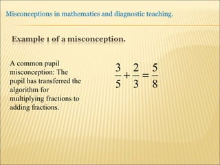 A common pupil misconception: The pupil has transferred the algorithm for multiplying fractions to  adding fractions.  