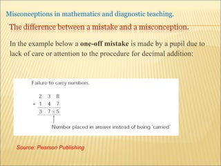 In the example below a  one-off mistake  is made by a pupil due to  lack of care or attention to the procedure for decimal addition: Source: Pearson Publishing 