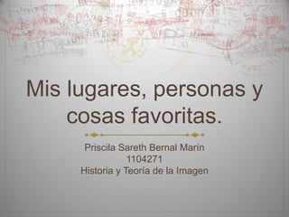 Mis lugares, personas y
cosas favoritas.
Priscila Sareth Bernal Marín
1104271
Historia y Teoría de la Imagen
 