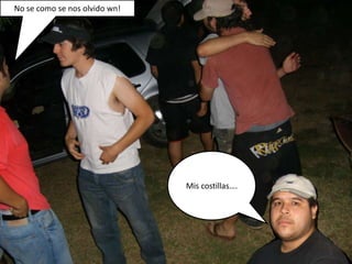 No se como se nos olvido wn!Mis costillas….