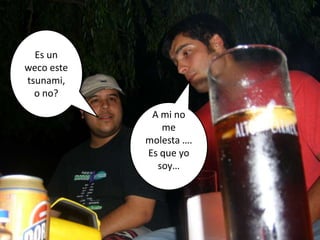 Es un weco este tsunami, o no?A mi no me molesta …. Es que yo soy…