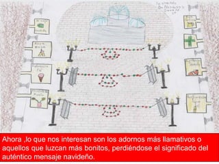 Ahora ,lo que nos interesan son los adornos más llamativos o aquellos que luzcan más bonitos, perdiéndose el significado del auténtico mensaje navideño.  