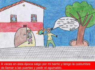 A veces en esta época salgo por mi barrio y tengo la costumbre de llamar a las puertas y pedir el aguinaldo. 