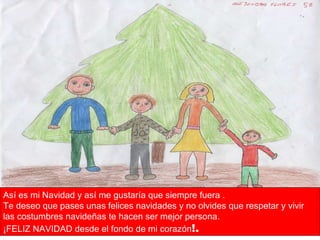 Así es mi Navidad y así me gustaría que siempre fuera . Te deseo que pases unas felices navidades y no olvides que respetar y vivir las costumbres navideñas te hacen ser mejor persona. ¡FELIZ NAVIDAD desde el fondo de mi corazón !. 
