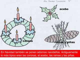 En Navidad también se ponen adornos navideños. Antiguamente lo más típico eran las coronas, el acebo, las ramas y las piñas. corona acebo ramas y piñas  