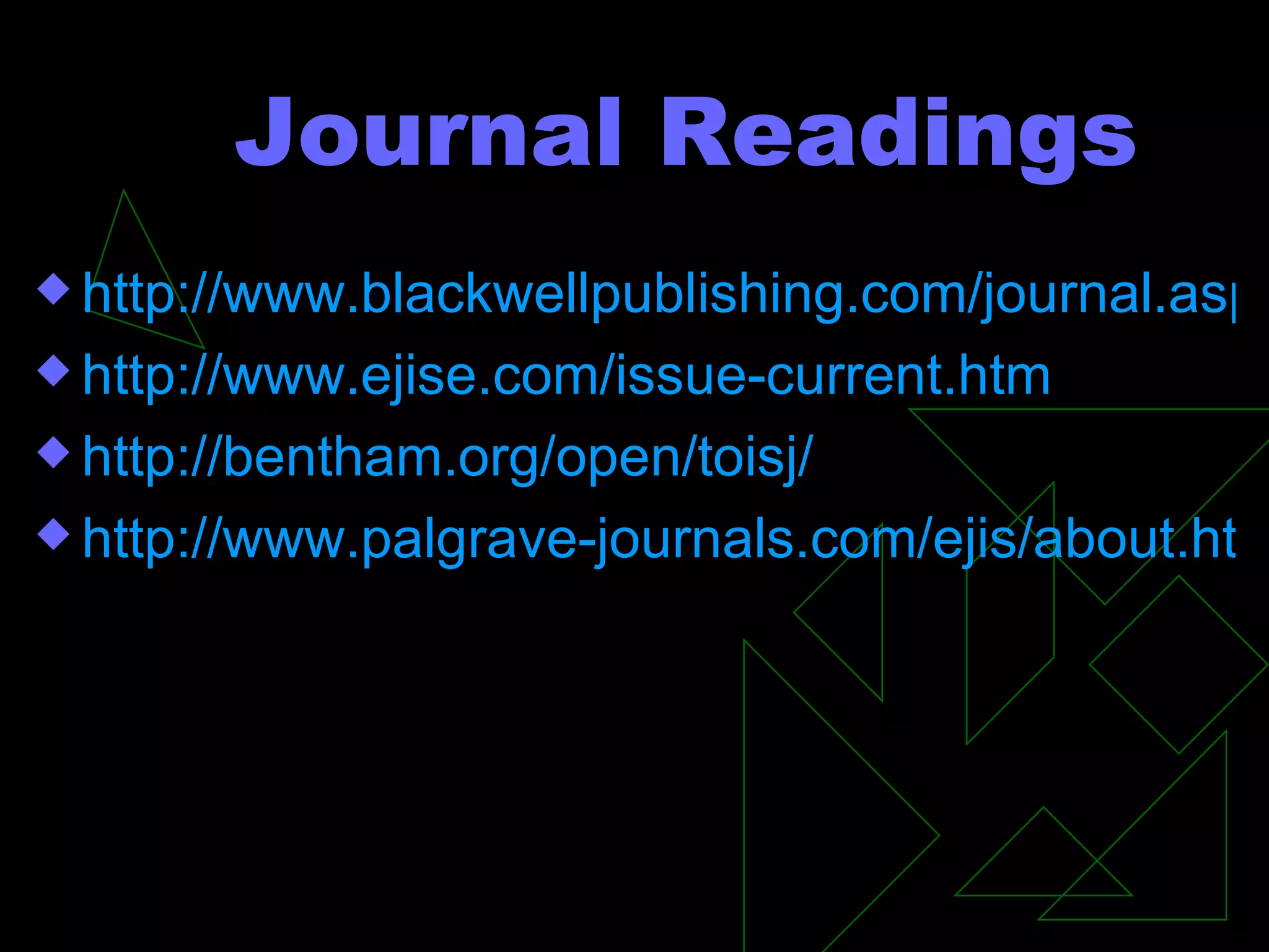 Journal Readings http://www.blackwellpublishing.com/journal.asp?ref=1350-1917 http://www.ejise.com/issue-current.htm http://bentham.org/open/toisj/ http://www.palgrave-journals.com/ejis/about.html 