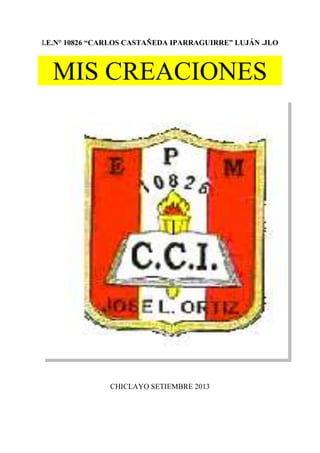 I.E.N° 10826 “CARLOS CASTAÑEDA IPARRAGUIRRE” LUJÁN .JLO
MIS CREACIONES
CHICLAYO SETIEMBRE 2013
 