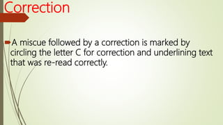 Correction
A miscue followed by a correction is marked by
circling the letter C for correction and underlining text
that was re-read correctly.
 