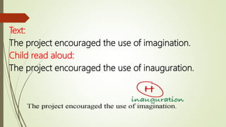 Text:
The project encouraged the use of imagination.
Child read aloud:
The project encouraged the use of inauguration.
 
