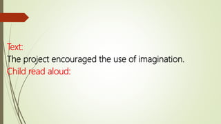Text:
The project encouraged the use of imagination.
Child read aloud:
 