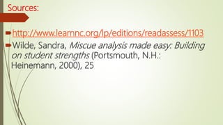 Sources:
http://www.learnnc.org/lp/editions/readassess/1103
Wilde, Sandra, Miscue analysis made easy: Building
on student strengths (Portsmouth, N.H.:
Heinemann, 2000), 25
 
