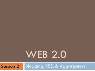 WEB 2.0 Blogging, RSS, & Aggregators Session 2 