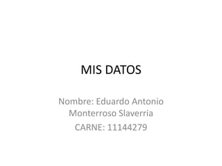 MIS DATOS Nombre: Eduardo Antonio Monterroso Slaverria CARNE: 11144279 
