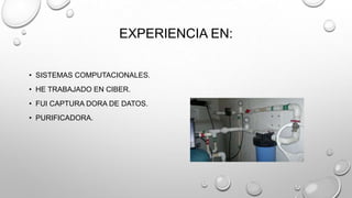 EXPERIENCIA EN:
• SISTEMAS COMPUTACIONALES.
• HE TRABAJADO EN CIBER.
• FUI CAPTURA DORA DE DATOS.
• PURIFICADORA.