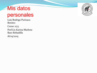 Mis datos
personales
Luis Rodrigo Purizaca
Benitez
Curso: 1173
Porf.Lic.Karina Marlene
Baez Bobadilla
18/05/2015
 