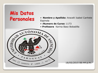 Mis Datos
Personales • Nombre y Apellido: Aracelli Isabel Canhete
Espinola
• :Numero de Curso: 1173
• Profesora Karina Baez Bobadilla
18/05/2015 06:44 p.m.
 